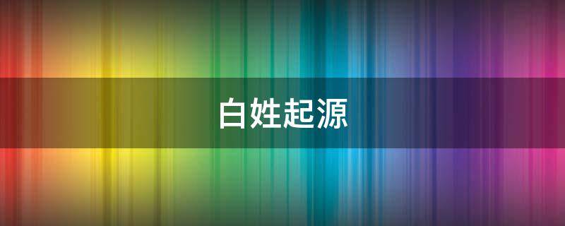 白姓起源（白姓起源和来历）