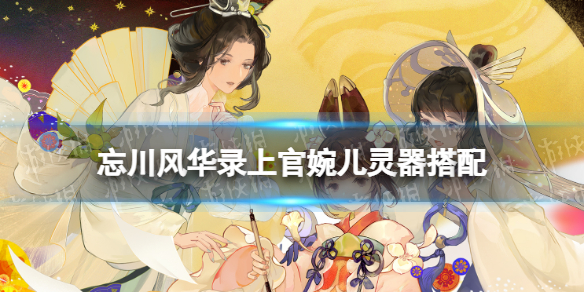 忘川风华录上官婉儿灵器搭配（忘川风华录嬴政灵器搭配）