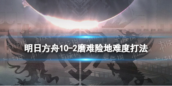 明日方舟10-2挂机攻略（明日方舟2-10打不过）