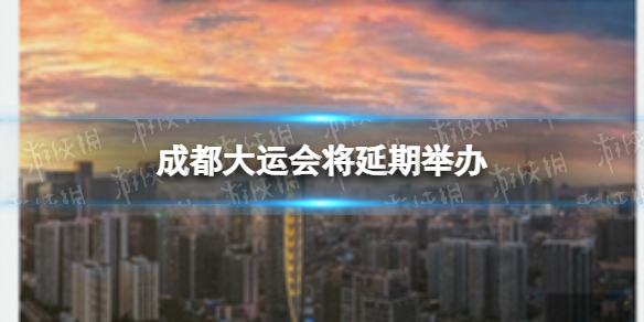 成都大运会将延期举办（成都大运会延期举行）