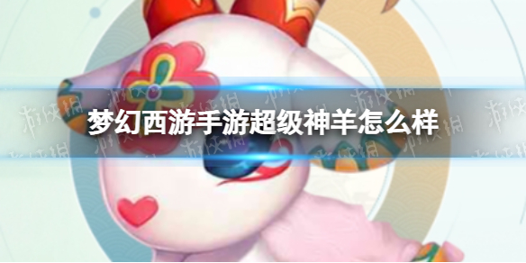 梦幻西游手游超级神羊怎么样 梦幻西游超级神羊好用吗