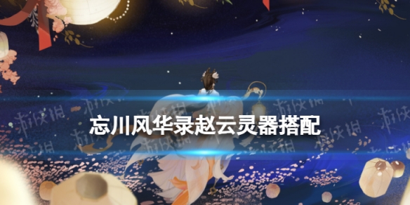 忘川风华录赵云灵器搭配 忘川风华录赵云套装