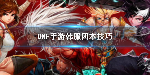 DNF手游韩服团本技巧 DNF韩服怎么玩