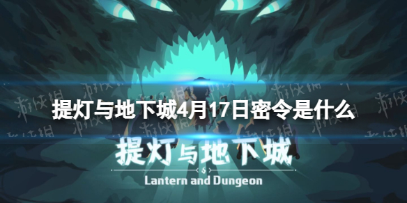 提灯与地下城4月17日密令是什么（提灯与地下城密令8月17）