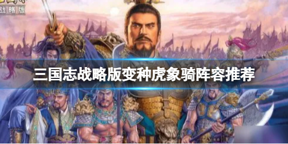 三国志战略版变种虎象骑阵容推荐 三国志战略版变种虎象骑阵容推荐图