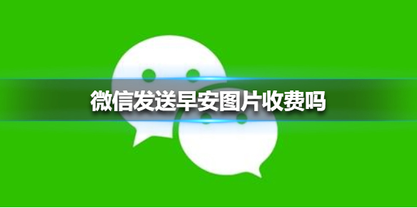 微信发送早安图片收费吗（微信发送早安图片要收费吗）