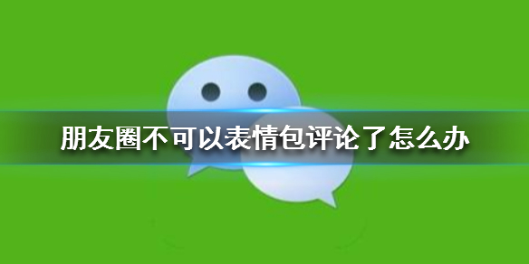 朋友圈不可以表情包评论了怎么办 微信朋友圈不可以评论表情包