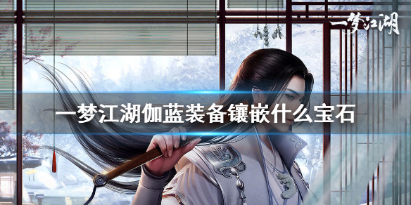 一梦江湖伽蓝装备镶嵌什么宝石（一梦江湖伽蓝宝石镶嵌攻略详解）