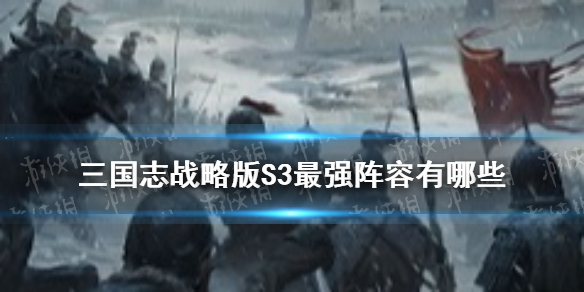 三国志战略版S3最强阵容排名（三国志战略版s3最强阵容排名最新）