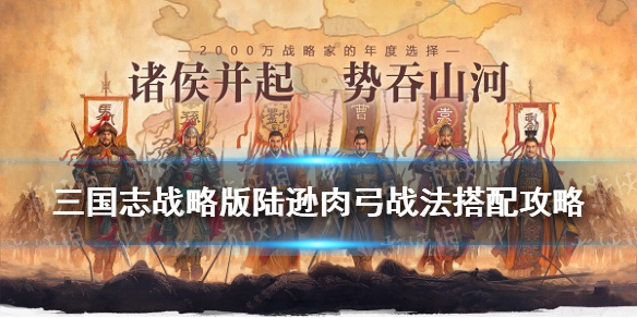 三国志战略版陆逊肉弓战法搭配（三国志战略版陆逊肉弓战法搭配pk）