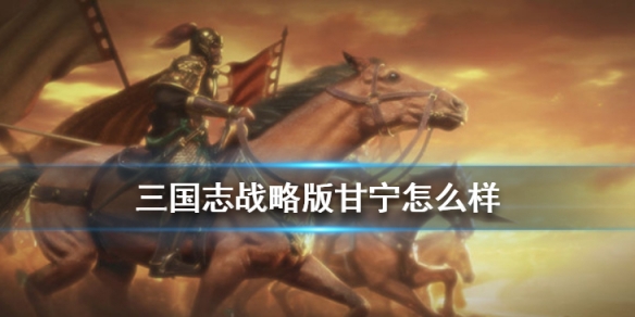 三国志战略版甘宁属性战法分析 三国志战略甘宁战法搭配