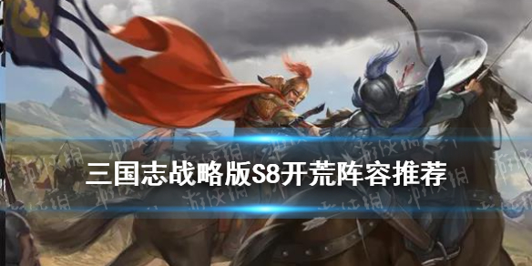 三国志战略版S8开荒阵容推荐 三国志战略版开荒攻略s8阵容