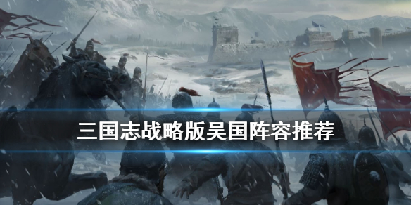 三国志战略版吴国阵容推荐 三国志战略版吴国阵容搭配贴吧