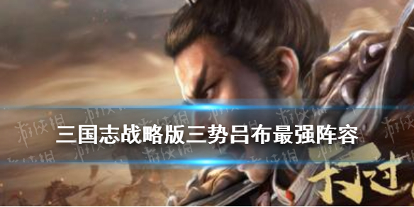三国志战略版三势吕布最强阵容（三国志战略版三势吕布最强阵容吕布赵云郭嘉）