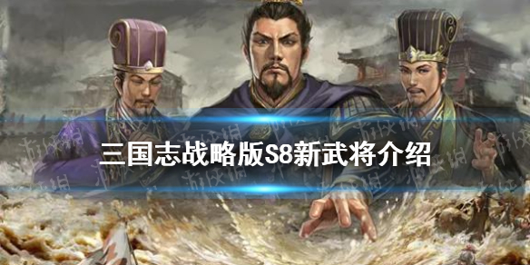 三国志战略版S8新武将介绍（三国志战略版s8赛季新武将）
