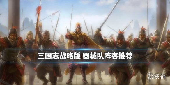 三国志战略版器械队阵容推荐 三国志战略版器械队带什么战法