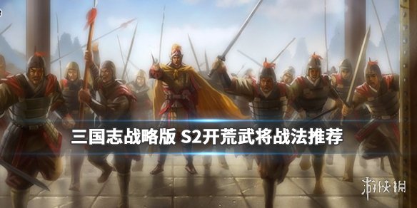 三国志战略版S2开荒武将推荐（三国志战略版s2前期开荒武将）