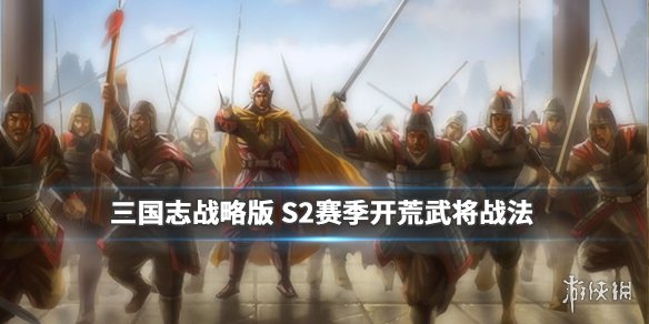三国志战略版S2开荒武将战法推荐 三国志战略版s2开荒武将战法推荐最新