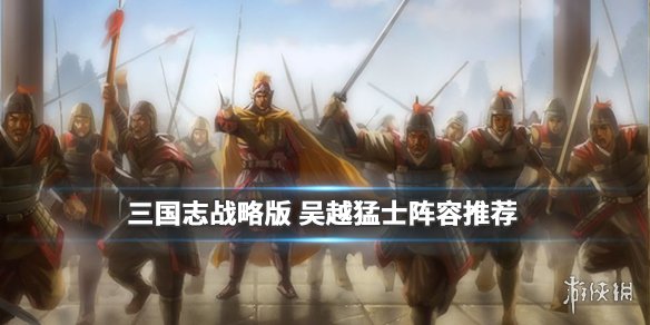 三国志战略版四星吴弓阵容推荐（三国志战略版四星吴弓阵容推荐）