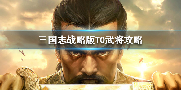 三国志战略版T0武将攻略 三国志战略版t0阵容表格