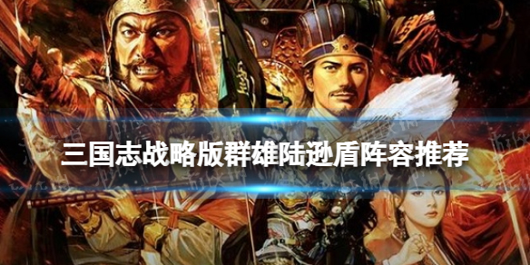 三国志战略版群雄陆逊盾阵容推荐 三国志战略版陆逊盾兵