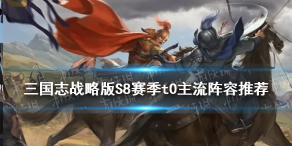三国志战略版S8最强阵容共存（三国志战略版s8阵容排行最强t0阵容推荐）