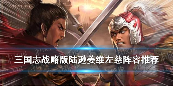 三国志战略版陆逊姜维左慈阵容推荐 三国志战略版陆逊左慈姜维三势阵