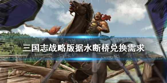 三国志战略版据水断桥兑换武将（三国志战略版据水断桥怎么换）