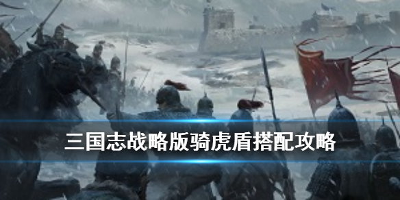 三国志战略版骑虎盾阵容推荐 三国志战略版s1骑虎盾阵容与技能