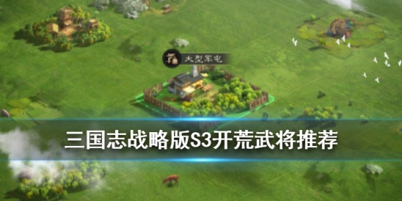 三国志战略版S3开荒武将推荐（三国志战略版s3开荒武将搭配）
