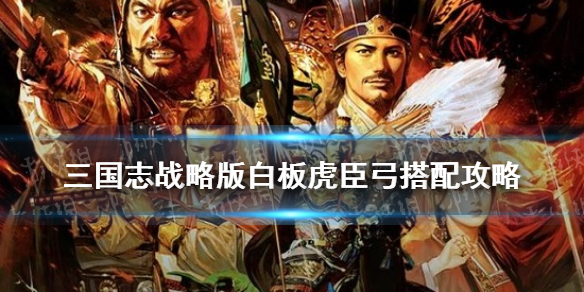 三国志战略版白板虎臣弓搭配推荐（三国志战略版虎臣弓顶配）