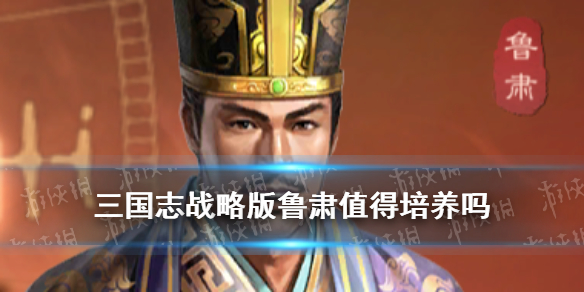 三国志战略版鲁肃值得培养吗 三国志幻想大陆鲁肃值得培养吗