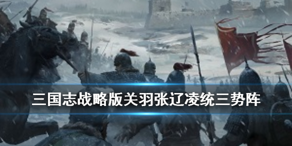 三国志战略版关羽三势阵怎么组（三国志战略版s3关羽三势阵黑科技）