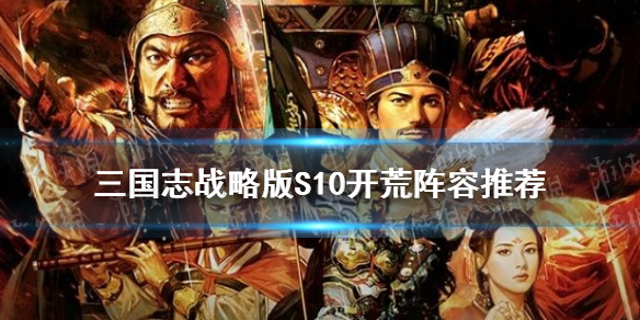 三国志战略版S10开荒阵容推荐（三国志战略版S1开荒队伍推荐）