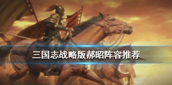 三国志战略版郝昭阵容战法搭配 三国志战略版郝昭最强阵容郝昭最佳配置