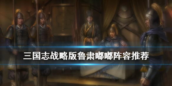 三国志战略版鲁肃嘟嘟阵容推荐（三国志战略版鲁肃嘟嘟强度）