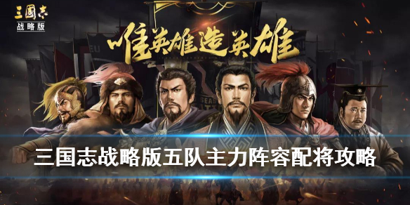 三国志战略版五队主力配将攻略 三国志战略版五队主力怎么配