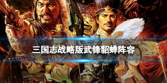 三国志战略版武锋貂蝉阵容推荐 武锋阵貂蝉最佳