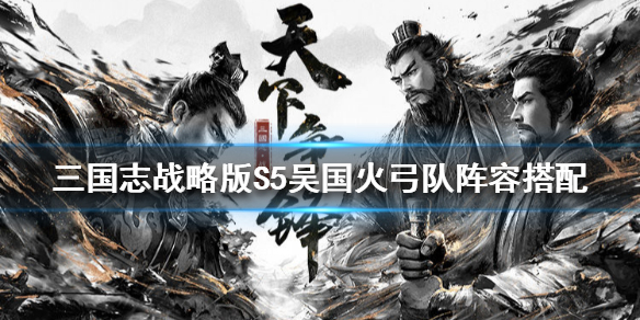 三国志战略版S5吴国火弓队阵容搭配（三国志战略版吴国弓兵阵容）