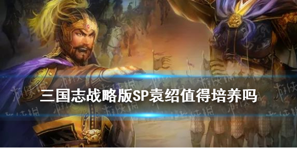 三国志战略版SP袁绍值得培养吗 三国志战略版sp袁绍搭配