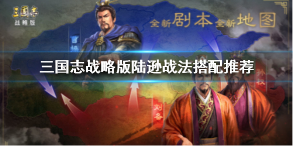 三国志战略版陆逊战法怎么搭配 三国志战略版陆逊战法搭配顺序