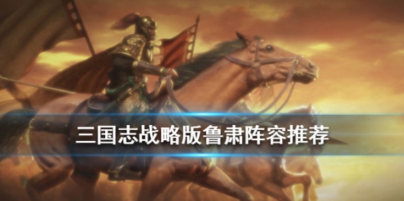 三国志战略版鲁肃阵容战法搭配（三国志战略版鲁肃带什么战法）