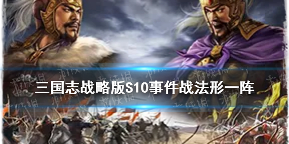 三国志战略版S10事件战法形一阵 三国志战略版s1所有战法