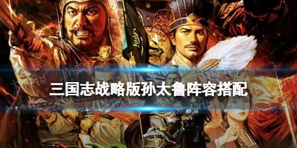 三国志战略版孙太鲁阵容推荐（三国志战略版孙太鲁最强搭配）