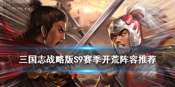 三国志战略版S9赛季开荒阵容（三国志战略版s9开荒队伍推荐）