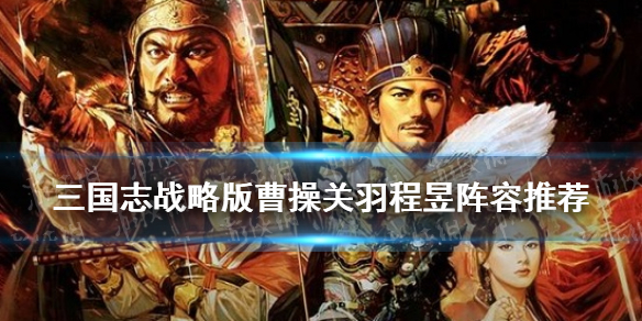三国志战略版曹操关羽程昱阵容推荐 三国志战略版曹操关羽程昱阵容推荐