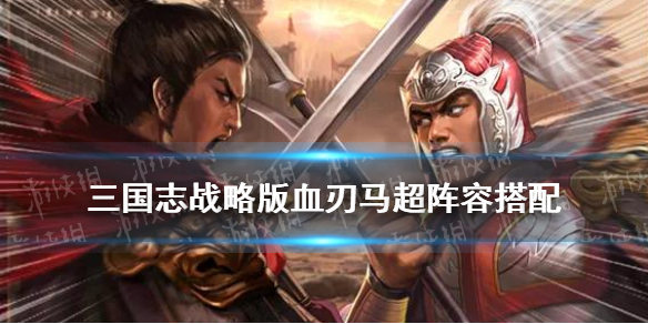 三国志战略版马超血刃阵容推荐 三国志战略版马超血刃阵容推荐图
