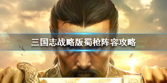 三国志战略版蜀枪是哪几个 三国志战略版蜀枪有几种