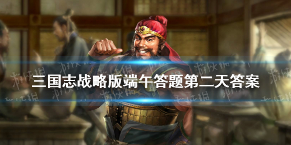 三国志战略版端午答题第二天答案（三国志端午节答题答案）