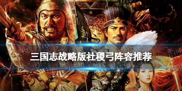 三国志战略版社稷弓阵容推荐（三国志战略版社稷弓搭配）